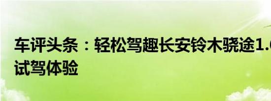 车评头条：轻松驾趣长安铃木骁途1.6L+CVT试驾体验