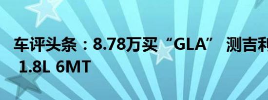 车评头条：8.78万买“GLA” 测吉利帝豪GS 1.8L 6MT