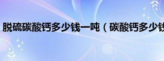 脱硫碳酸钙多少钱一吨（碳酸钙多少钱一吨）