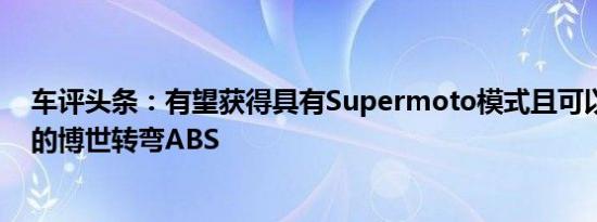 车评头条：有望获得具有Supermoto模式且可以完全脱离的博世转弯ABS