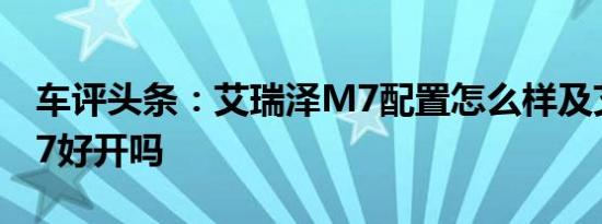 车评头条：艾瑞泽M7配置怎么样及艾瑞泽M7好开吗