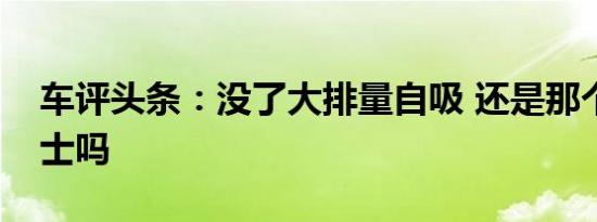 车评头条：没了大排量自吸 还是那个狂野绅士吗