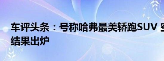 车评头条：号称哈弗最美轿跑SUV 空间实测结果出炉