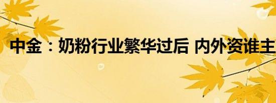 中金：奶粉行业繁华过后 内外资谁主沉浮？