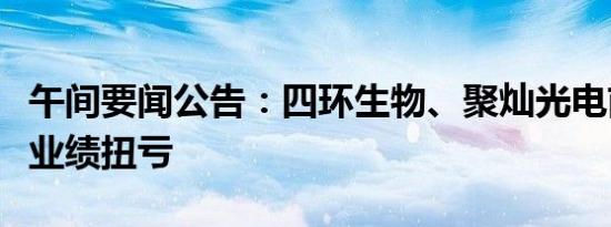 午间要闻公告：四环生物、聚灿光电前三季度业绩扭亏