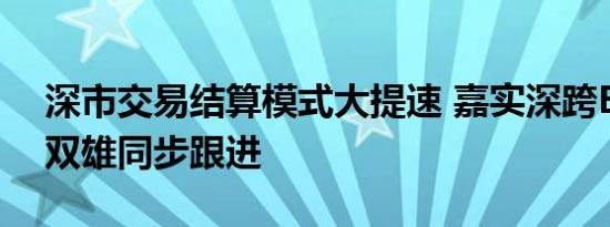 深市交易结算模式大提速 嘉实深跨ETF旗舰双雄同步跟进