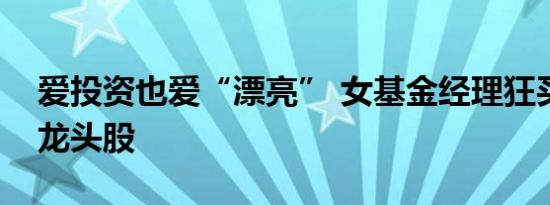 爱投资也爱“漂亮” 女基金经理狂买化妆品龙头股