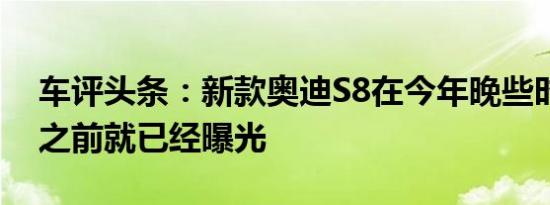 车评头条：新款奥迪S8在今年晚些时候发布之前就已经曝光