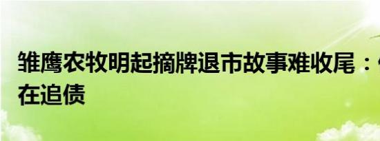 雏鹰农牧明起摘牌退市故事难收尾：债权人仍在追债