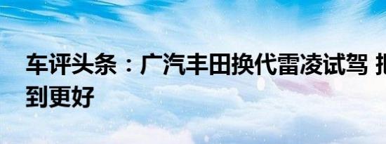 车评头条：广汽丰田换代雷凌试驾 把一切做到更好