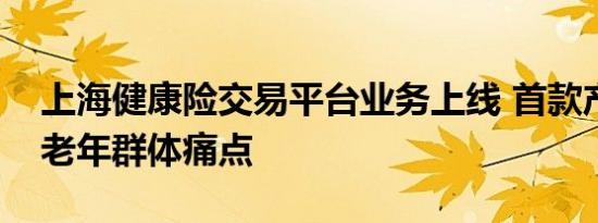 上海健康险交易平台业务上线 首款产品解决老年群体痛点