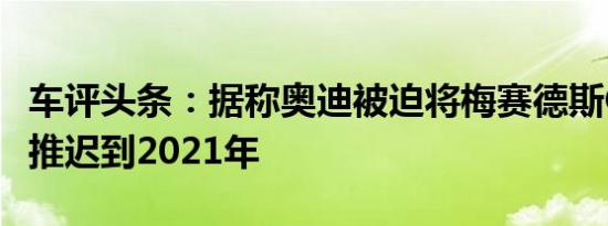 车评头条：据称奥迪被迫将梅赛德斯CLA竞争推迟到2021年