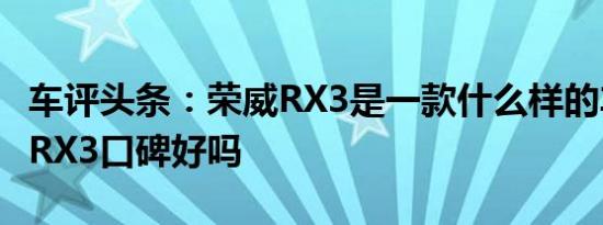 车评头条：荣威RX3是一款什么样的车及荣威RX3口碑好吗