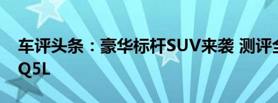 车评头条：豪华标杆SUV来袭 测评全新奥迪Q5L