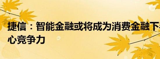 捷信：智能金融或将成为消费金融下半场的核心竞争力