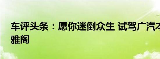 车评头条：愿你迷倒众生 试驾广汽本田全新雅阁