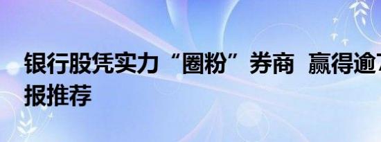 银行股凭实力“圈粉”券商  赢得逾760份研报推荐