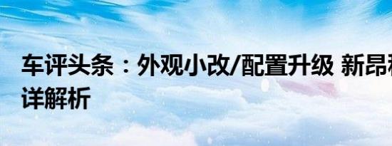 车评头条：外观小改/配置升级 新昂科雷实拍详解析