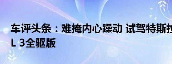 车评头条：难掩内心躁动 试驾特斯拉MODEL 3全驱版