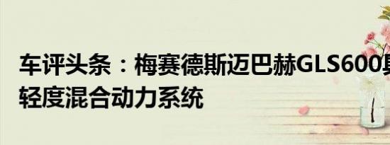 车评头条：梅赛德斯迈巴赫GLS600具有48伏轻度混合动力系统