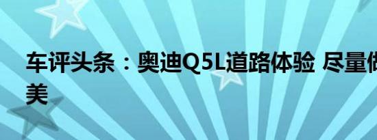 车评头条：奥迪Q5L道路体验 尽量做到最完美