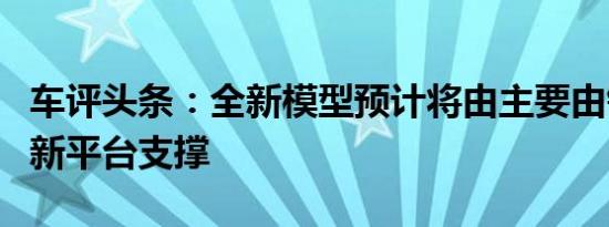 车评头条：全新模型预计将由主要由铝制成的新平台支撑