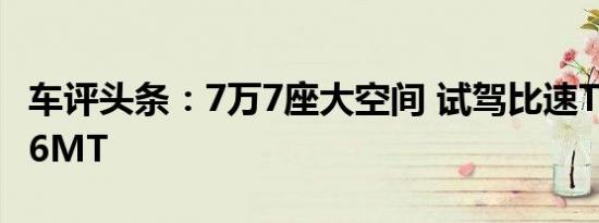 车评头条：7万7座大空间 试驾比速T5 1.5T+6MT