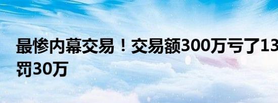 最惨内幕交易！交易额300万亏了130万还被罚30万