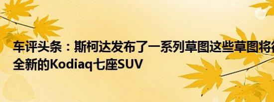 车评头条：斯柯达发布了一系列草图这些草图将很快成为其全新的Kodiaq七座SUV