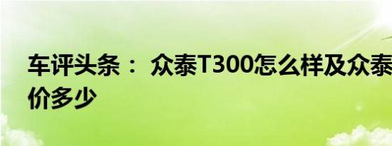 车评头条： 众泰T300怎么样及众泰T300报价多少