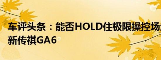 车评头条：能否HOLD住极限操控场地体验全新传祺GA6