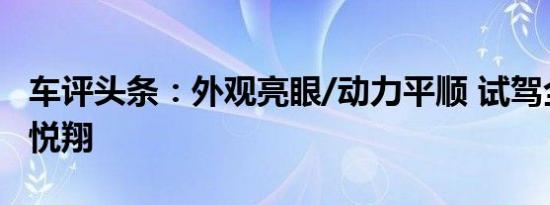 车评头条：外观亮眼/动力平顺 试驾全新长安悦翔