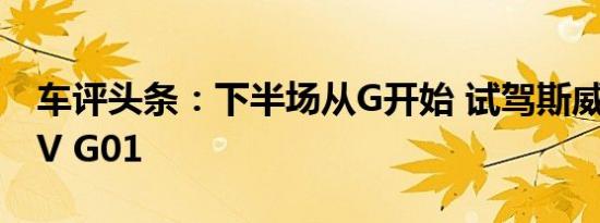 车评头条：下半场从G开始 试驾斯威全新SUV G01