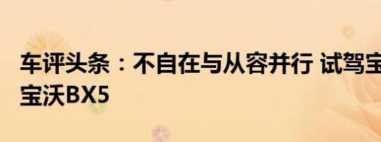 车评头条：不自在与从容并行 试驾宝沃BX7/宝沃BX5