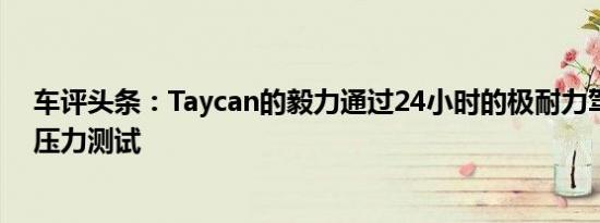 车评头条：Taycan的毅力通过24小时的极耐力驾驶进行了压力测试