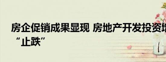 房企促销成果显现 房地产开发投资增速环比“止跌”