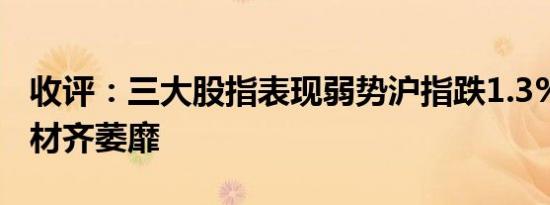 收评：三大股指表现弱势沪指跌1.3% 权重题材齐萎靡