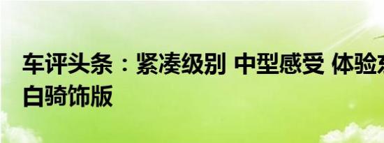 车评头条：紧凑级别 中型感受 体验东南DX7白骑饰版