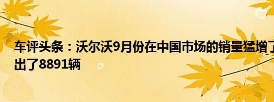 车评头条：沃尔沃9月份在中国市场的销量猛增了27.8％售出了8891辆