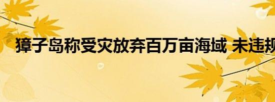 獐子岛称受灾放弃百万亩海域 未违规采捕