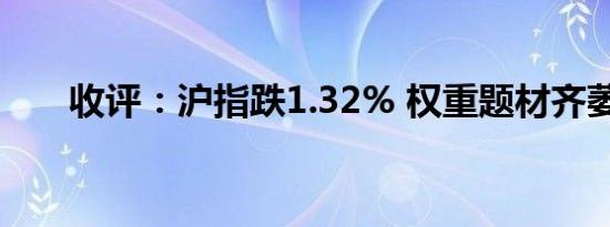 收评：沪指跌1.32% 权重题材齐萎靡