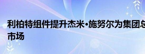 利柏特组件提升杰米·施努尔为集团总裁-售后市场