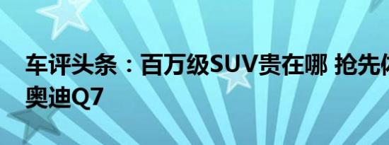 车评头条：百万级SUV贵在哪 抢先体验全新奥迪Q7