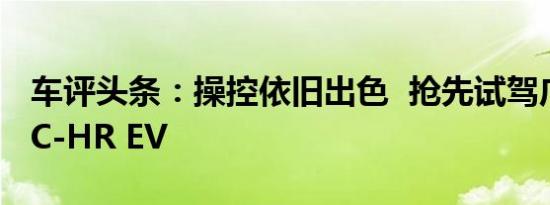 车评头条：操控依旧出色  抢先试驾广汽丰田C-HR EV