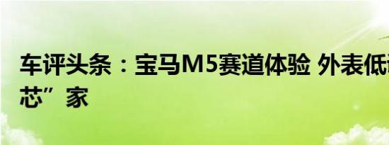 车评头条：宝马M5赛道体验 外表低调的野“芯”家