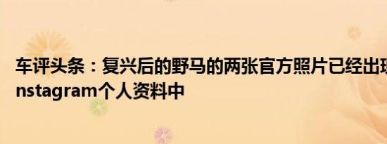 车评头条：复兴后的野马的两张官方照片已经出现在福特的Instagram个人资料中