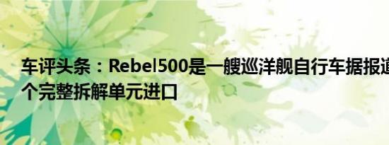 车评头条：Rebel500是一艘巡洋舰自行车据报道将作为一个完整拆解单元进口