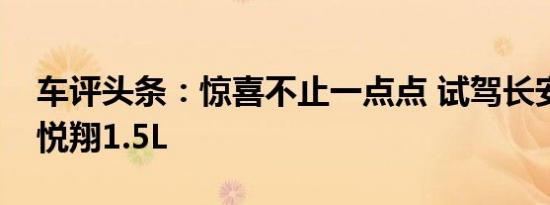 车评头条：惊喜不止一点点 试驾长安第三代悦翔1.5L