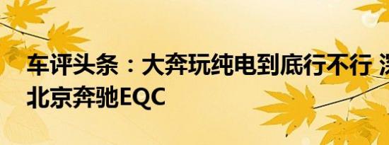 车评头条：大奔玩纯电到底行不行 深度测试北京奔驰EQC