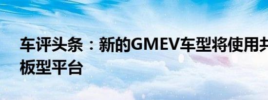 车评头条：新的GMEV车型将使用共享的滑板型平台